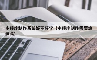 东台小程序制作系统好不好学（小程序制作需要编程吗）