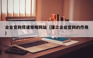 东台企业官网搭建策略网站（建立企业官网的作用）