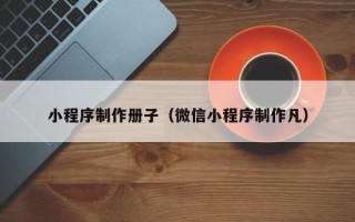 东台小程序制作册子（微信小程序制作凡）