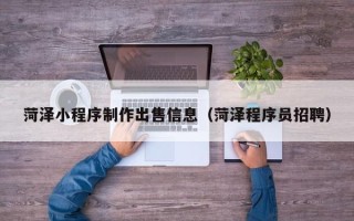 东台菏泽小程序制作出售信息（菏泽程序员招聘）