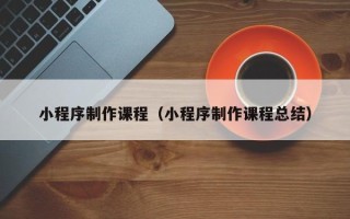 东台小程序制作课程（小程序制作课程总结）