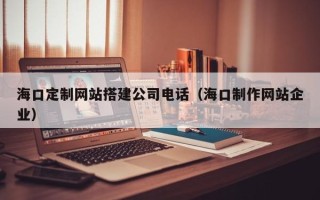 东台海口定制网站搭建公司电话（海口制作网站企业）