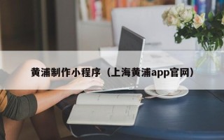 东台黄浦制作小程序（上海黄浦app官网）