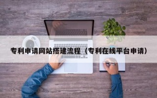 东台专利申请网站搭建流程（专利在线平台申请）