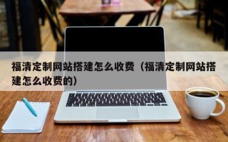 东台福清定制网站搭建怎么收费（福清定制网站搭建怎么收费的）