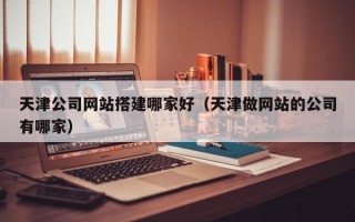 东台天津公司网站搭建哪家好（天津做网站的公司有哪家）