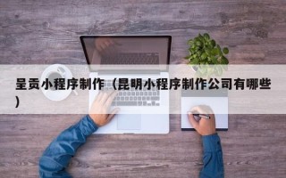 东台呈贡小程序制作（昆明小程序制作公司有哪些）