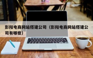 东台彭阳电商网站搭建公司（彭阳电商网站搭建公司有哪些）