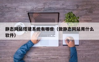 东台静态网站搭建系统有哪些（做静态网站用什么软件）
