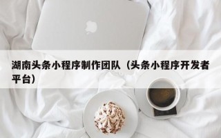 东台湖南头条小程序制作团队（头条小程序开发者平台）