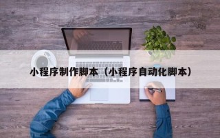 东台小程序制作脚本（小程序自动化脚本）
