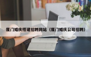 东台厦门婚庆搭建招聘网站（厦门婚庆公司招聘）