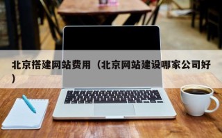 东台北京搭建网站费用（北京网站建设哪家公司好）