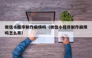 东台微信小程序制作麻烦吗（微信小程序制作麻烦吗怎么弄）