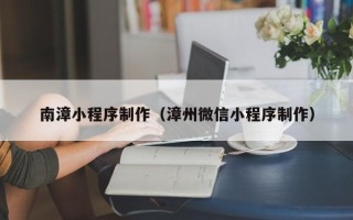 东台南漳小程序制作（漳州微信小程序制作）