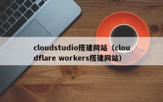 东台cloudstudio搭建网站（cloudflare workers搭建网站）