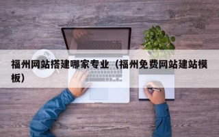 东台福州网站搭建哪家专业（福州免费网站建站模板）