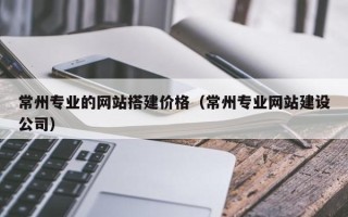 东台常州专业的网站搭建价格（常州专业网站建设公司）