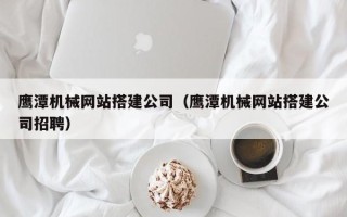 东台鹰潭机械网站搭建公司（鹰潭机械网站搭建公司招聘）
