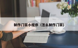 东台制作门禁小程序（怎么制作门禁）